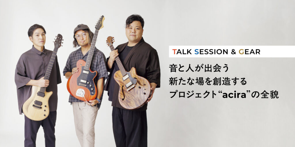 【TALK SESSION & GEAR】音と人が出会う新たな場を創造するプロジェクト“acira”の全貌